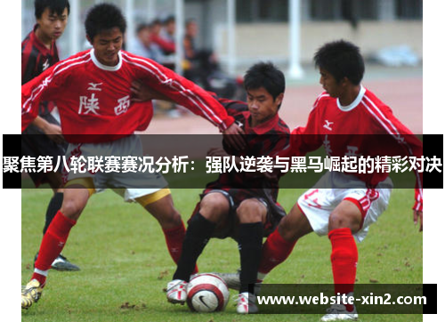 聚焦第八轮联赛赛况分析：强队逆袭与黑马崛起的精彩对决