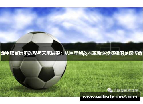 西甲联赛历史辉煌与未来展望：从巨星到战术革新逐步演绎的足球传奇